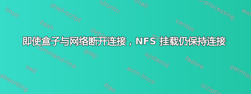 即使盒子与网络断开连接，NFS 挂载仍保持连接