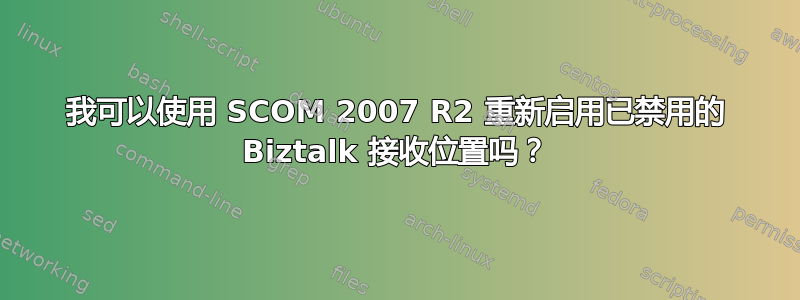 我可以使用 SCOM 2007 R2 重新启用已禁用的 Biztalk 接收位置吗？