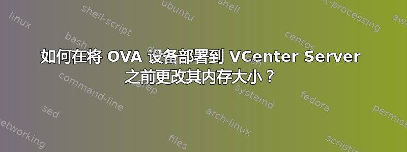 如何在将 OVA 设备部署到 VCenter Server 之前更改其内存大小？