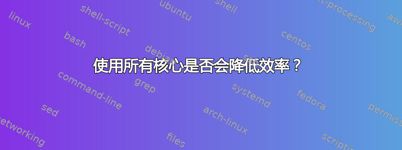 使用所有核心是否会降低效率？