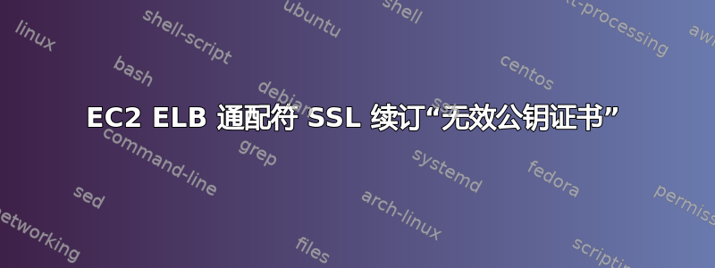 EC2 ELB 通配符 SSL 续订“无效公钥证书”