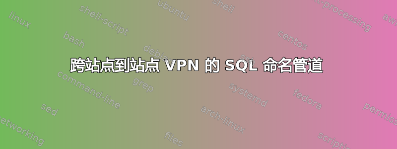 跨站点到站点 VPN 的 SQL 命名管道