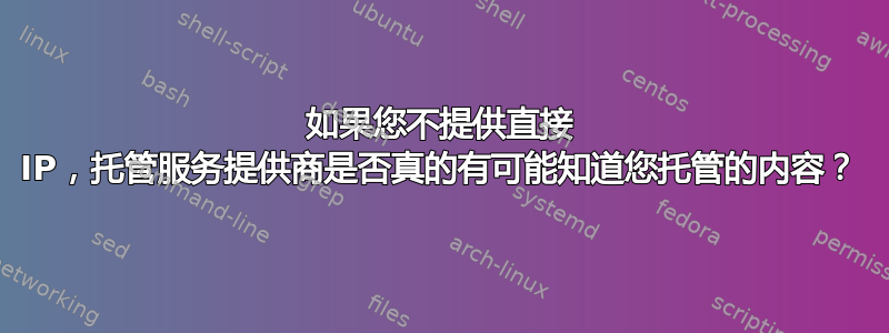 如果您不提供直接 IP，托管服务提供商是否真的有可能知道您托管的内容？