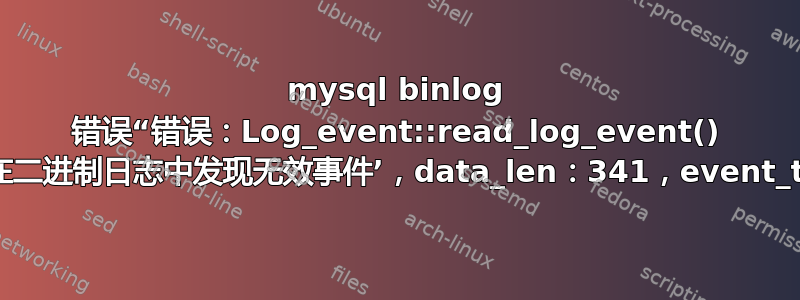 mysql binlog 错误“错误：Log_event::read_log_event() 中的错误：‘在二进制日志中发现无效事件’，data_len：341，event_type：2**”