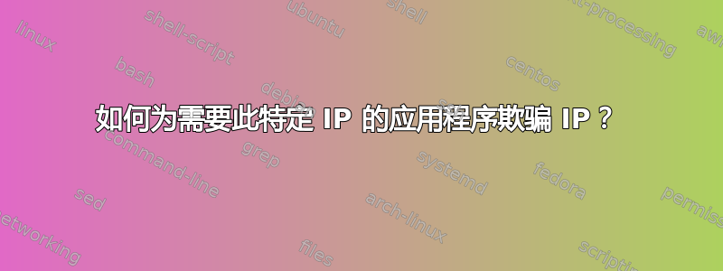 如何为需要此特定 IP 的应用程序欺骗 IP？