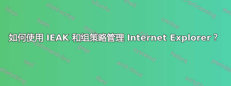 如何使用 IEAK 和组策略管理 Internet Explorer？