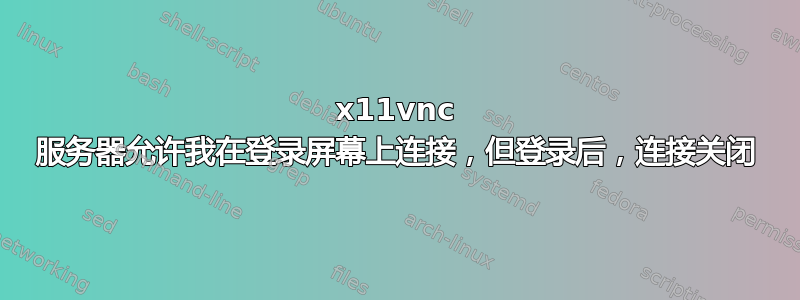 x11vnc 服务器允许我在登录屏幕上连接，但登录后，连接关闭