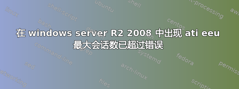 在 windows server R2 2008 中出现 ati eeu 最大会话数已超过错误