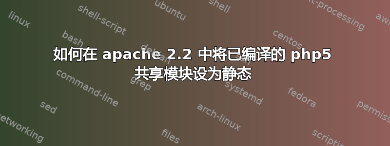 如何在 apache 2.2 中将已编译的 php5 共享模块设为静态