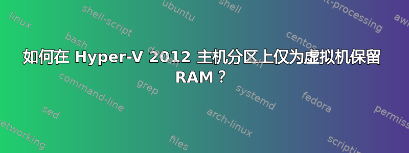 如何在 Hyper-V 2012 主机分区上仅为虚拟机保留 RAM？