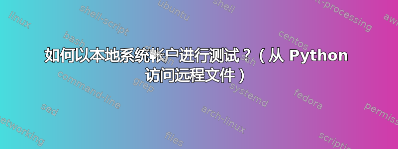 如何以本地系统帐户进行​​测试？（从 Python 访问远程文件）