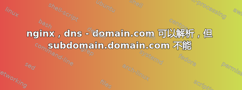 nginx，dns - domain.com 可以解析，但 subdomain.domain.com 不能