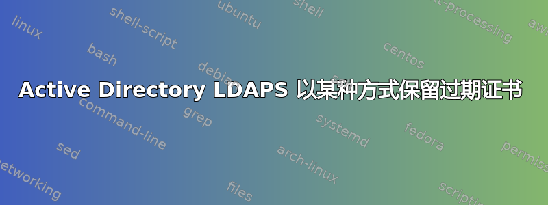 Active Directory LDAPS 以某种方式保留过期证书