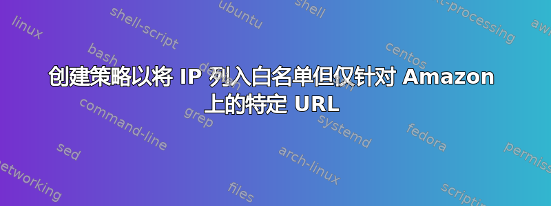 创建策略以将 IP 列入白名单但仅针对 Amazon 上的特定 URL