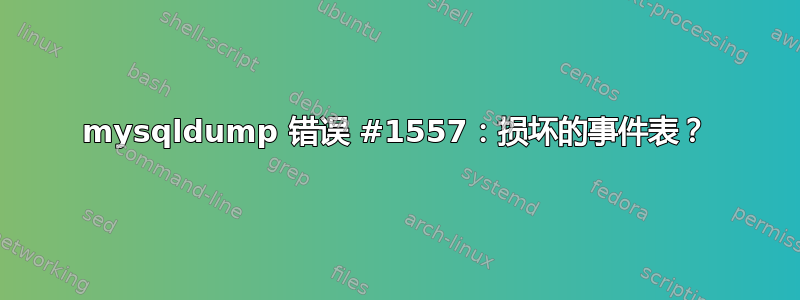 mysqldump 错误 #1557：损坏的事件表？