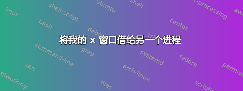 将我的 x 窗口借给另一个进程