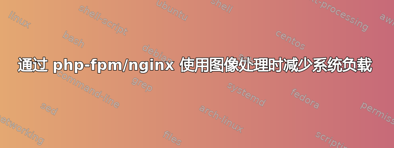 通过 php-fpm/nginx 使用图像处理时减少系统负载