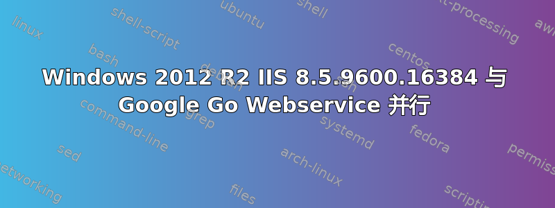 Windows 2012 R2 IIS 8.5.9600.16384 与 Google Go Webservice 并行