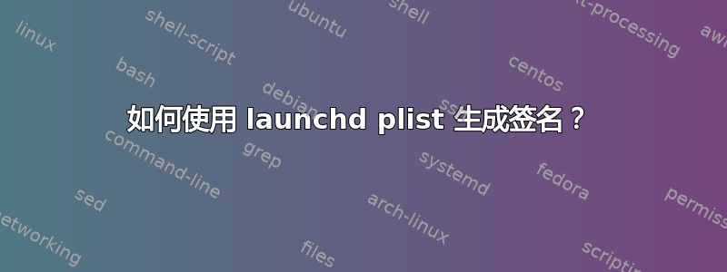 如何使用 launchd plist 生成签名？