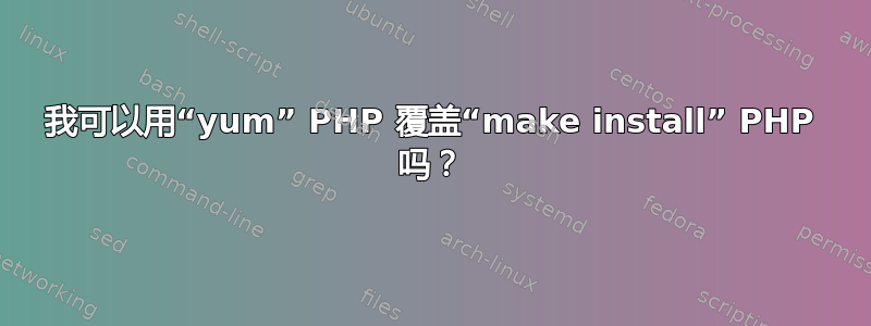 我可以用“yum” PHP 覆盖“make install” PHP 吗？