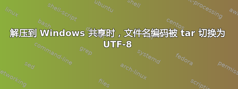 解压到 Windows 共享时，文件名编码被 tar 切换为 UTF-8