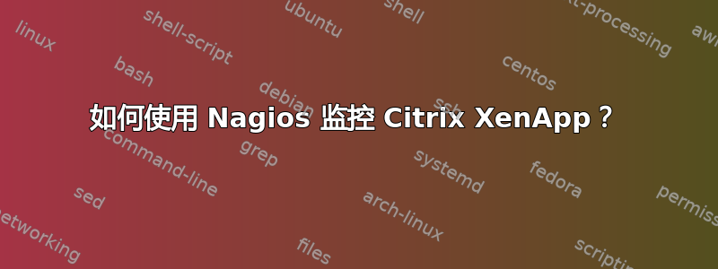 如何使用 Nagios 监控 Citrix XenApp？