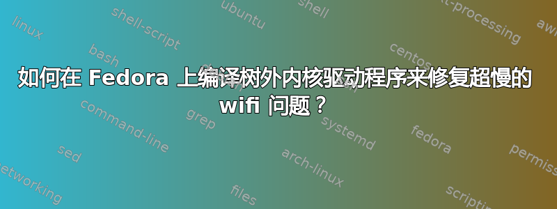 如何在 Fedora 上编译树外内核驱动程序来修复超慢的 wifi 问题？