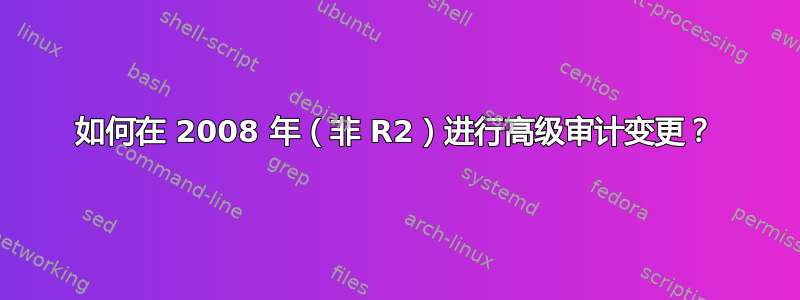 如何在 2008 年（非 R2）进行高级审计变更？