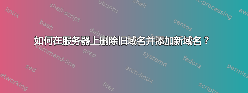 如何在服务器上删除旧域名并添加新域名？