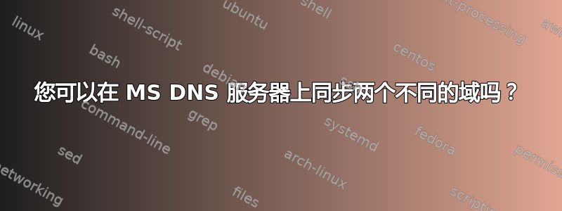 您可以在 MS DNS 服务器上同步两个不同的域吗？