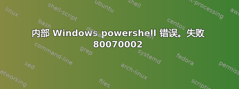 内部 Windows powershell 错误。失败 80070002