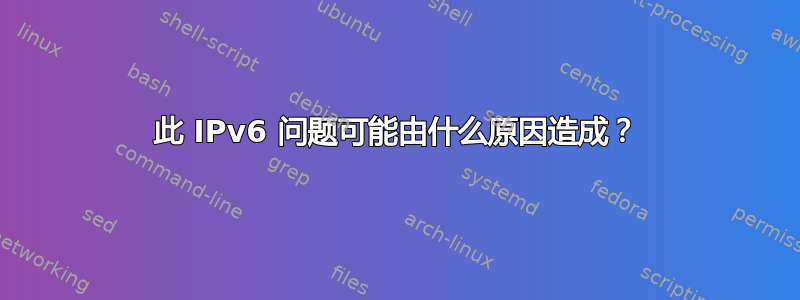 此 IPv6 问题可能由什么原因造成？