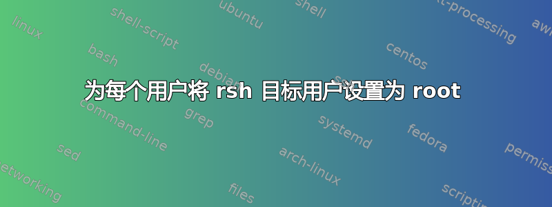 为每个用户将 rsh 目标用户设置为 root