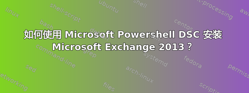 如何使用 Microsoft Powershell DSC 安装 Microsoft Exchange 2013？