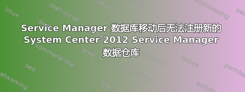 Service Manager 数据库移动后无法注册新的 System Center 2012 Service Manager 数据仓库