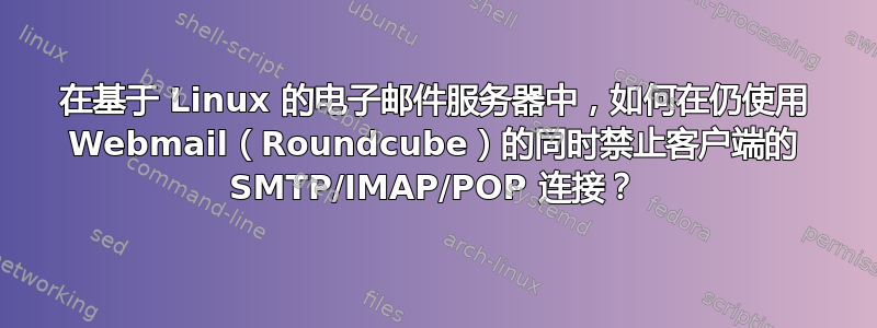 在基于 Linux 的电子邮件服务器中，如何在仍使用 Webmail（Roundcube）的同时禁止客户端的 SMTP/IMAP/POP 连接？