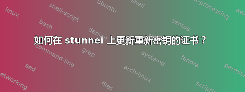 如何在 stunnel 上更新重新密钥的证书？