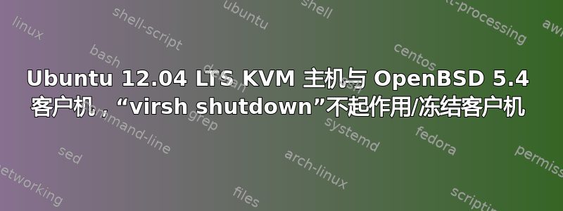 Ubuntu 12.04 LTS KVM 主机与 OpenBSD 5.4 客户机，“virsh shutdown”不起作用/冻结客户机