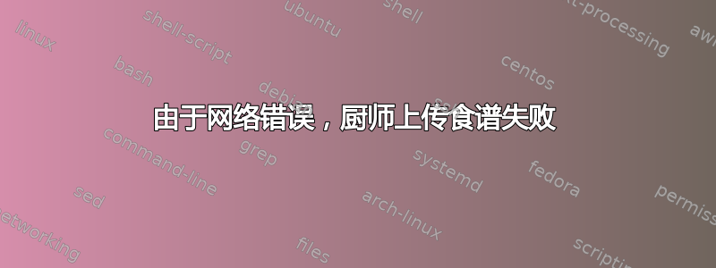 由于网络错误，厨师上传食谱失败