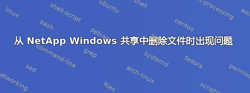 从 NetApp Windows 共享中删除文件时出现问题