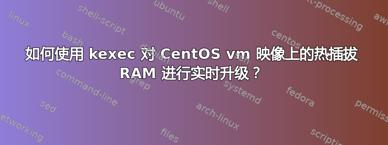 如何使用 kexec 对 CentOS vm 映像上的热插拔 RAM 进行实时升级？