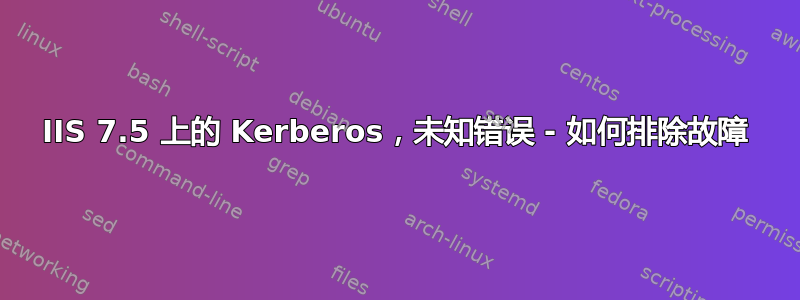 IIS 7.5 上的 Kerberos，未知错误 - 如何排除故障