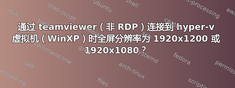 通过 teamviewer（非 RDP）连接到 hyper-v 虚拟机（WinXP）时全屏分辨率为 1920x1200 或 1920x1080？