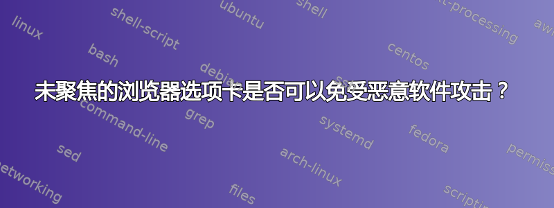 未聚焦的浏览器选项卡是否可以免受恶意软件攻击？