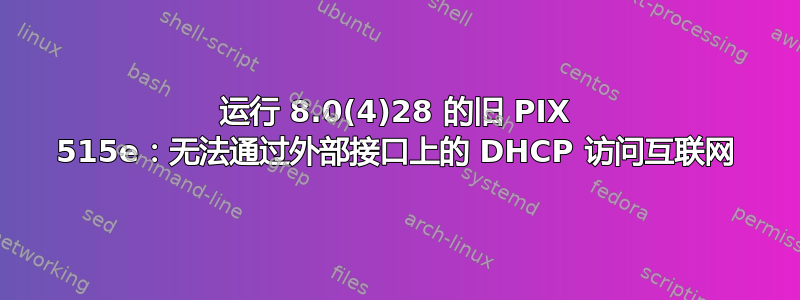 运行 8.0(4)28 的旧 PIX 515e：无法通过外部接口上的 DHCP 访问互联网