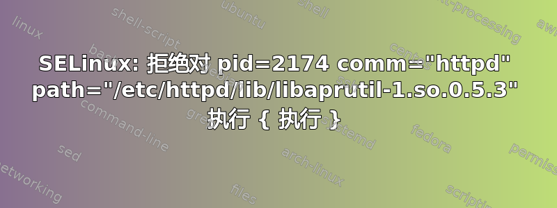 SELinux: 拒绝对 pid=2174 comm="httpd" path="/etc/httpd/lib/libaprutil-1.so.0.5.3" 执行 { 执行 }