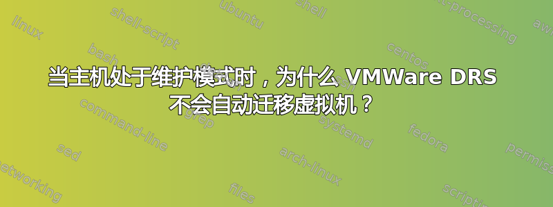 当主机处于维护模式时，为什么 VMWare DRS 不会自动迁移虚拟机？