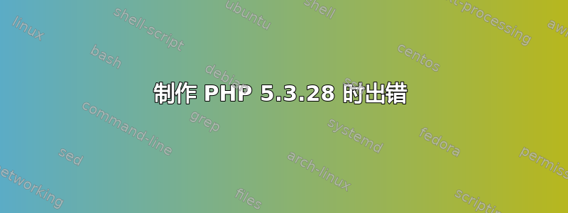 制作 PHP 5.3.28 时出错