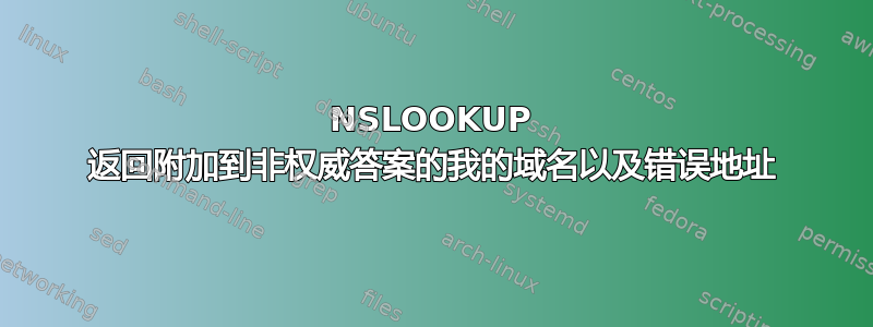 NSLOOKUP 返回附加到非权威答案的我的域名以及错误地址