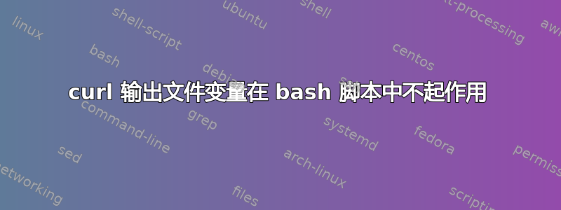 curl 输出文件变量在 bash 脚本中不起作用